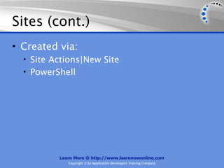 Sites (cont.)
• Created via:
  • Site Actions|New Site
  • PowerShell




          Learn More @ http://www.learnnowonline.com
             Copyright © by Application Developers Training Company
 