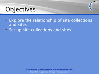 Objectives
• Explore the relationship of site collections
  and sites
• Set up site collections and sites




           Learn More @ http://www.learnnowonline.com
              Copyright © by Application Developers Training Company
 