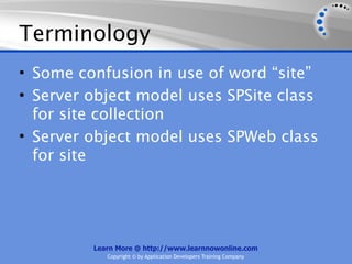 Terminology
• Some confusion in use of word “site”
• Server object model uses SPSite class
  for site collection
• Server object model uses SPWeb class
  for site




         Learn More @ http://www.learnnowonline.com
            Copyright © by Application Developers Training Company
 