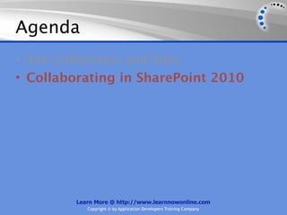 Agenda
• Site Collections and Sites
• Collaborating in SharePoint 2010




         Learn More @ http://www.learnnowonline.com
            Copyright © by Application Developers Training Company
 