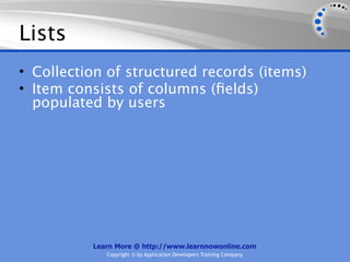 Lists
• Collection of structured records (items)
• Item consists of columns (ﬁelds)
  populated by users




          Learn More @ http://www.learnnowonline.com
             Copyright © by Application Developers Training Company
 