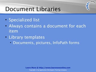 Document Libraries
• Specialized list
• Always contains a document for each
  item
• Library templates
  • Documents, pictures, InfoPath forms




          Learn More @ http://www.learnnowonline.com
             Copyright © by Application Developers Training Company
 