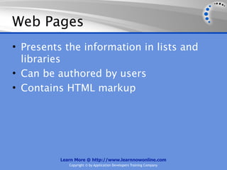 Web Pages
• Presents the information in lists and
  libraries
• Can be authored by users
• Contains HTML markup




          Learn More @ http://www.learnnowonline.com
             Copyright © by Application Developers Training Company
 