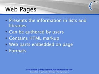 Web Pages
• Presents the information in lists and
  libraries
• Can be authored by users
• Contains HTML markup
• Web parts embedded on page
• Formats



          Learn More @ http://www.learnnowonline.com
             Copyright © by Application Developers Training Company
 