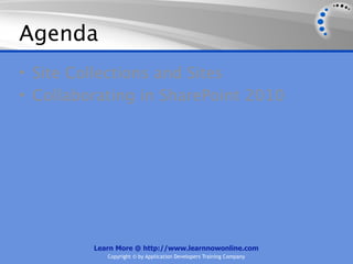 Agenda
• Site Collections and Sites
• Collaborating in SharePoint 2010




         Learn More @ http://www.learnnowonline.com
            Copyright © by Application Developers Training Company
 
