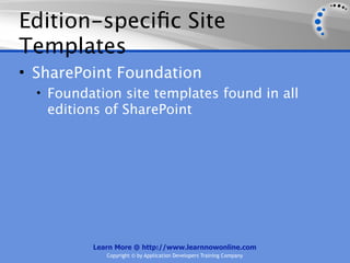 Edition-speciﬁc Site
Templates
• SharePoint Foundation
  • Foundation site templates found in all
   editions of SharePoint




          Learn More @ http://www.learnnowonline.com
             Copyright © by Application Developers Training Company
 