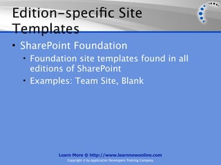 Edition-speciﬁc Site
Templates
• SharePoint Foundation
  • Foundation site templates found in all
    editions of SharePoint
  • Examples: Team Site, Blank




          Learn More @ http://www.learnnowonline.com
             Copyright © by Application Developers Training Company
 