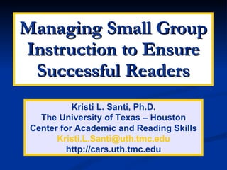 Managing Small Group Instruction to Ensure Successful Readers Kristi L. Santi, Ph.D. The University of Texas – Houston Center for Academic and Reading Skills [email_address] http://cars.uth.tmc.edu 