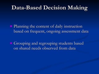 Data-Based Decision Making Planning the content of daily instruction based on frequent, ongoing assessment data Grouping and regrouping students based on shared needs observed from data 