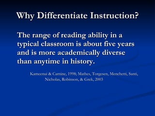 Why Differentiate Instruction? The range of reading ability in a typical classroom is about five years and is more academically diverse than anytime in history.  Kameenui & Carnine, 1998; Mathes, Torgesen, Menchetti, Santi, Nicholas, Robinson, & Grek, 2003 