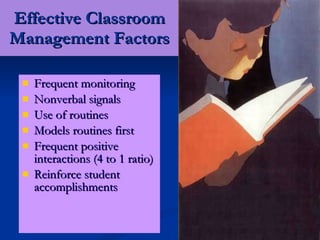 Effective Classroom Management Factors Frequent monitoring Nonverbal signals Use of routines Models routines first Frequent positive interactions (4 to 1 ratio) Reinforce student accomplishments 