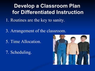 Develop a Classroom Plan  for Differentiated Instruction Routines are the key to sanity. Arrangement of the classroom. Time Allocation. Scheduling. 
