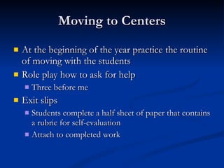 Moving to Centers At the beginning of the year practice the routine of moving with the students Role play how to ask for help Three before me Exit slips Students complete a half sheet of paper that contains a rubric for self-evaluation Attach to completed work 