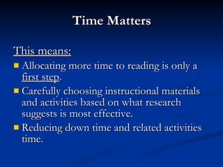 Time Matters This means: Allocating more time to reading is only a  first step . Carefully choosing instructional materials and activities based on what research suggests is most effective. Reducing down time and related activities time.  