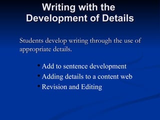 Writing with the  Development of Details Students develop writing through the use of appropriate details. Add to sentence development Adding details to a content web Revision and Editing 
