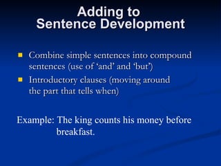 Adding to  Sentence Development Combine simple sentences into compound sentences (use of ‘and’ and ‘but’) Introductory clauses (moving around  the part that tells when) Example: The king counts his money before breakfast. 