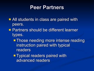 Peer Partners All students in class are paired with  peers. Partners should be different learner types. Those needing more intense reading instruction paired with typical readers Typical readers paired with advanced readers 