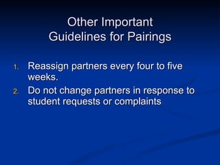 Reassign partners every four to five weeks. Do not change partners in response to student requests or complaints Other Important Guidelines for Pairings 