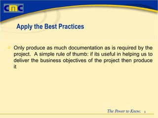 Only produce as much documentation as is required by the project.  A simple rule of thumb: if its useful in helping us to deliver the business objectives of the project then produce it   Apply the Best Practices 
