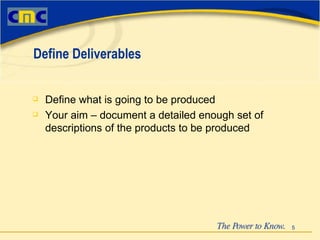 Define what is going to be produced Your aim – document a detailed enough set of descriptions of the products to be produced Define Deliverables 