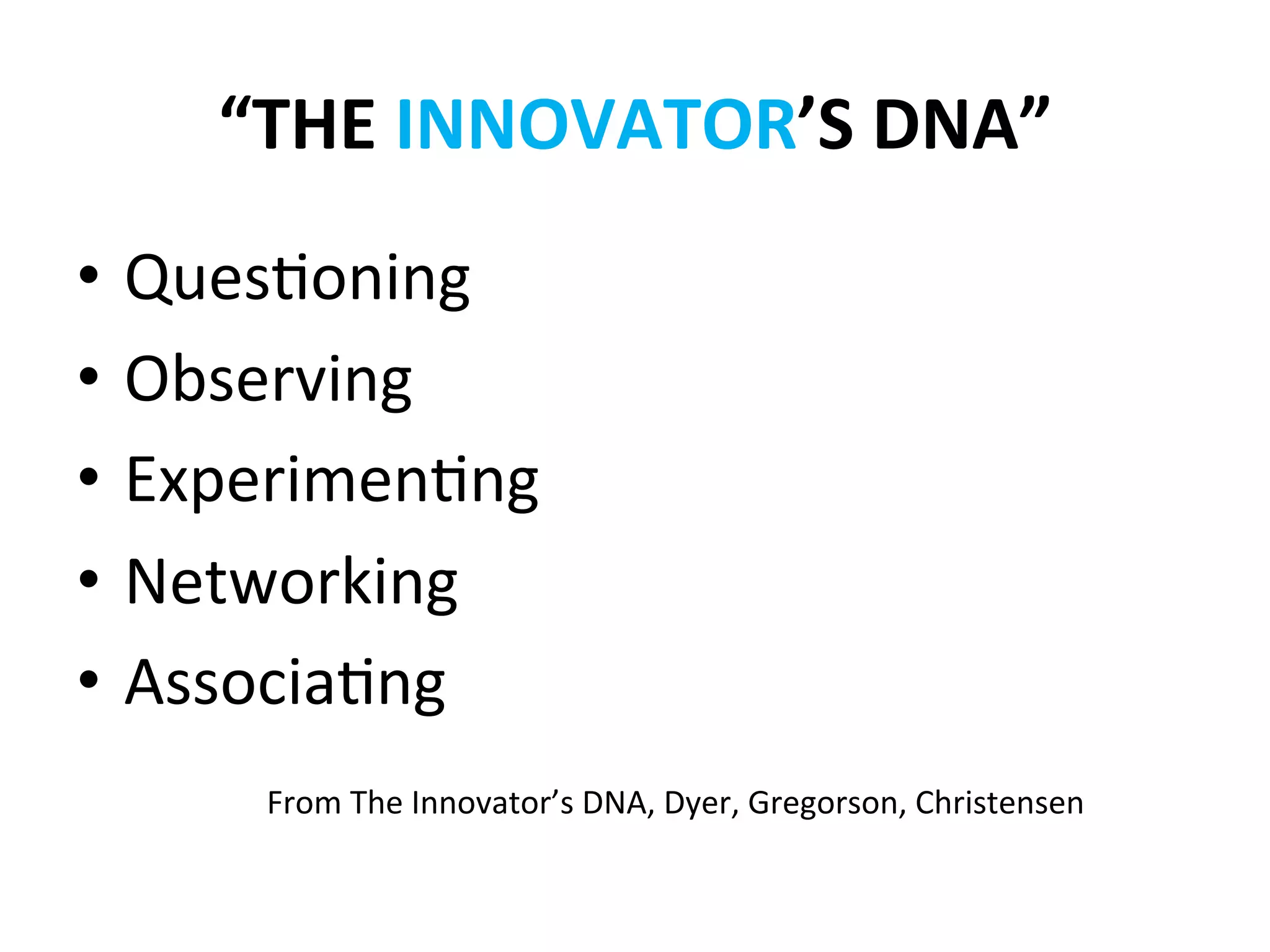 “THE	
  INNOVATOR’S	
  DNA”	
  
•  Ques?oning	
  
•  Observing	
  
•  Experimen?ng	
  
•  Networking	
  
•  Associa?ng	
  
       	
  
       From	
  The	
  Innovator’s	
  DNA,	
  Dyer,	
  Gregorson,	
  Christensen	
  
 