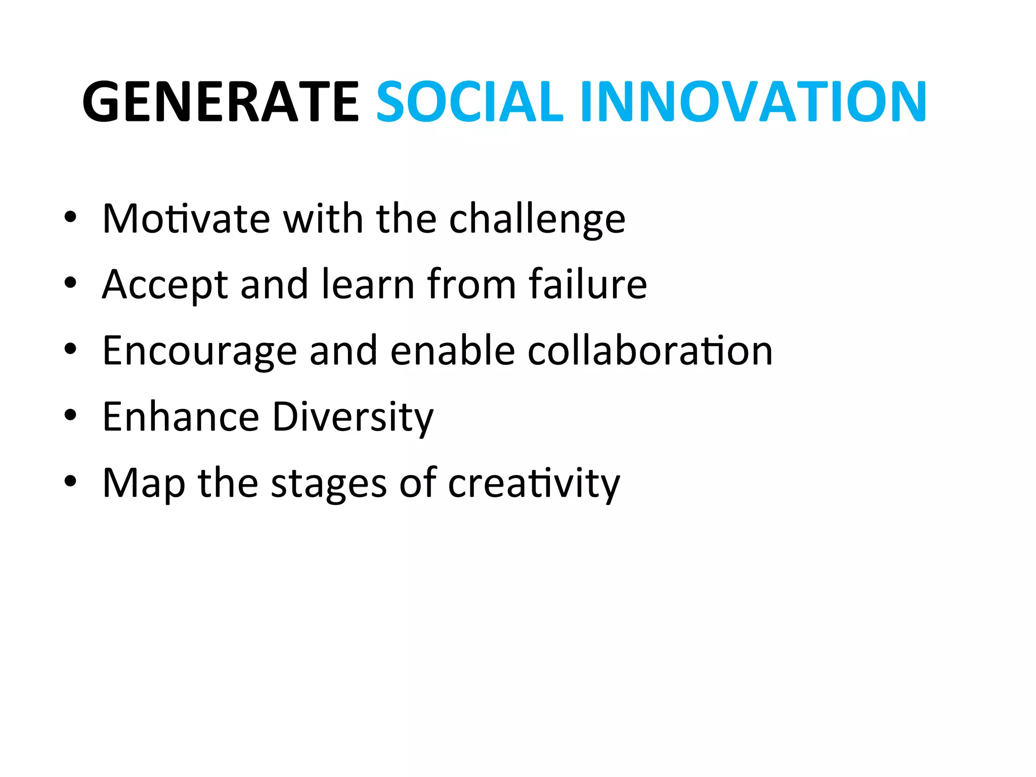 GENERATE	
  SOCIAL	
  INNOVATION	
  
•    Mo?vate	
  with	
  the	
  challenge	
  
•    Accept	
  and	
  learn	
  from	
  failure	
  
•    Encourage	
  and	
  enable	
  collabora?on	
  
•    Enhance	
  Diversity	
  
•    Map	
  the	
  stages	
  of	
  crea?vity	
  
 