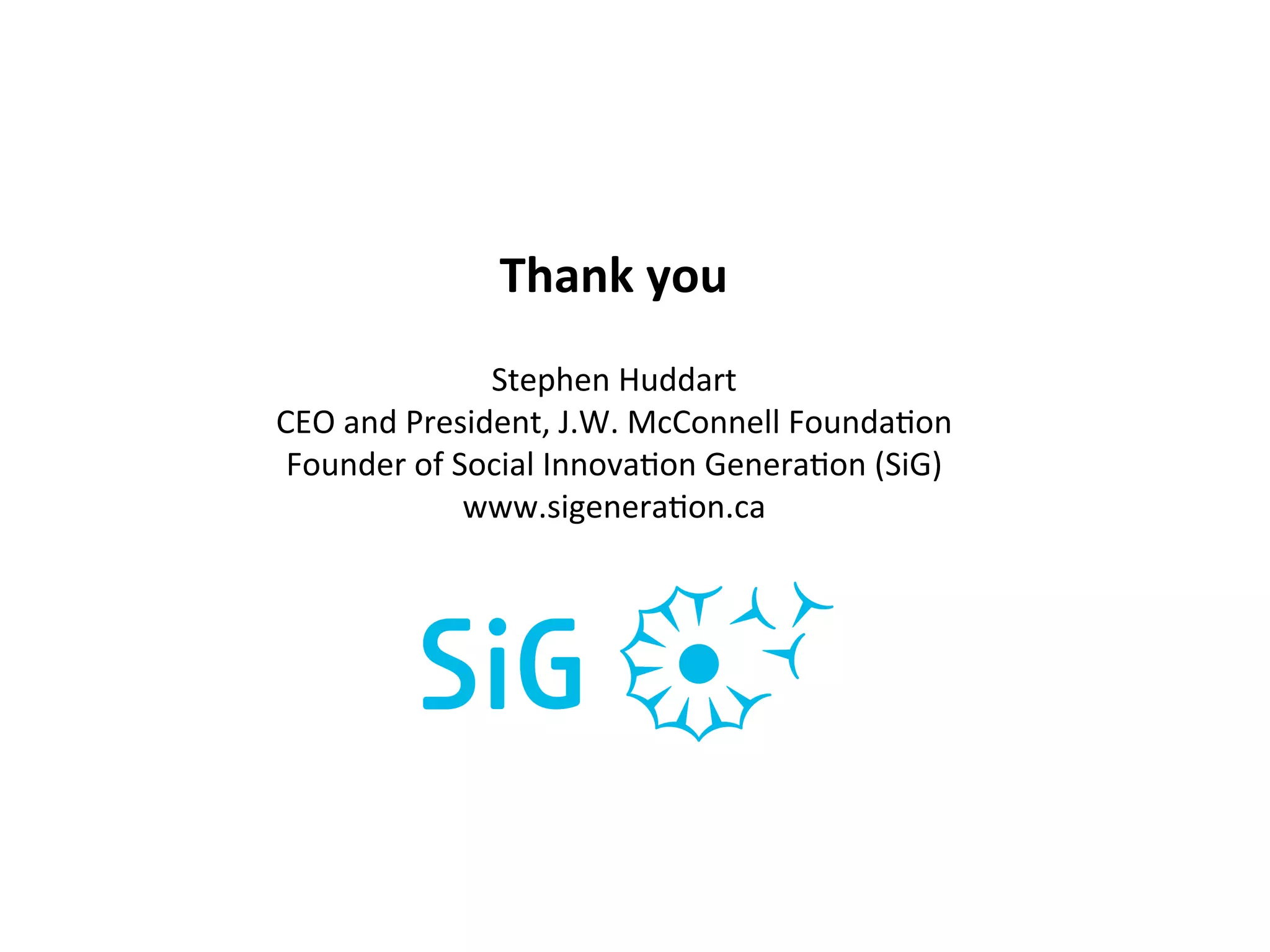 Thank	
  you	
  
                    Stephen	
  Huddart	
  
CEO	
  and	
  President,	
  J.W.	
  McConnell	
  Founda?on	
  
 Founder	
  of	
  Social	
  Innova?on	
  Genera?on	
  (SiG)	
  
                   www.sigenera?on.ca	
  	
  
 