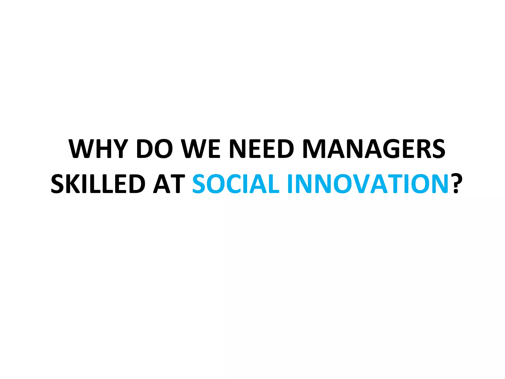 WHY	
  DO	
  WE	
  NEED	
  MANAGERS	
  	
  
	
  	
  
    SKILLED	
  AT	
  SOCIAL	
  INNOVATION?	
  
 