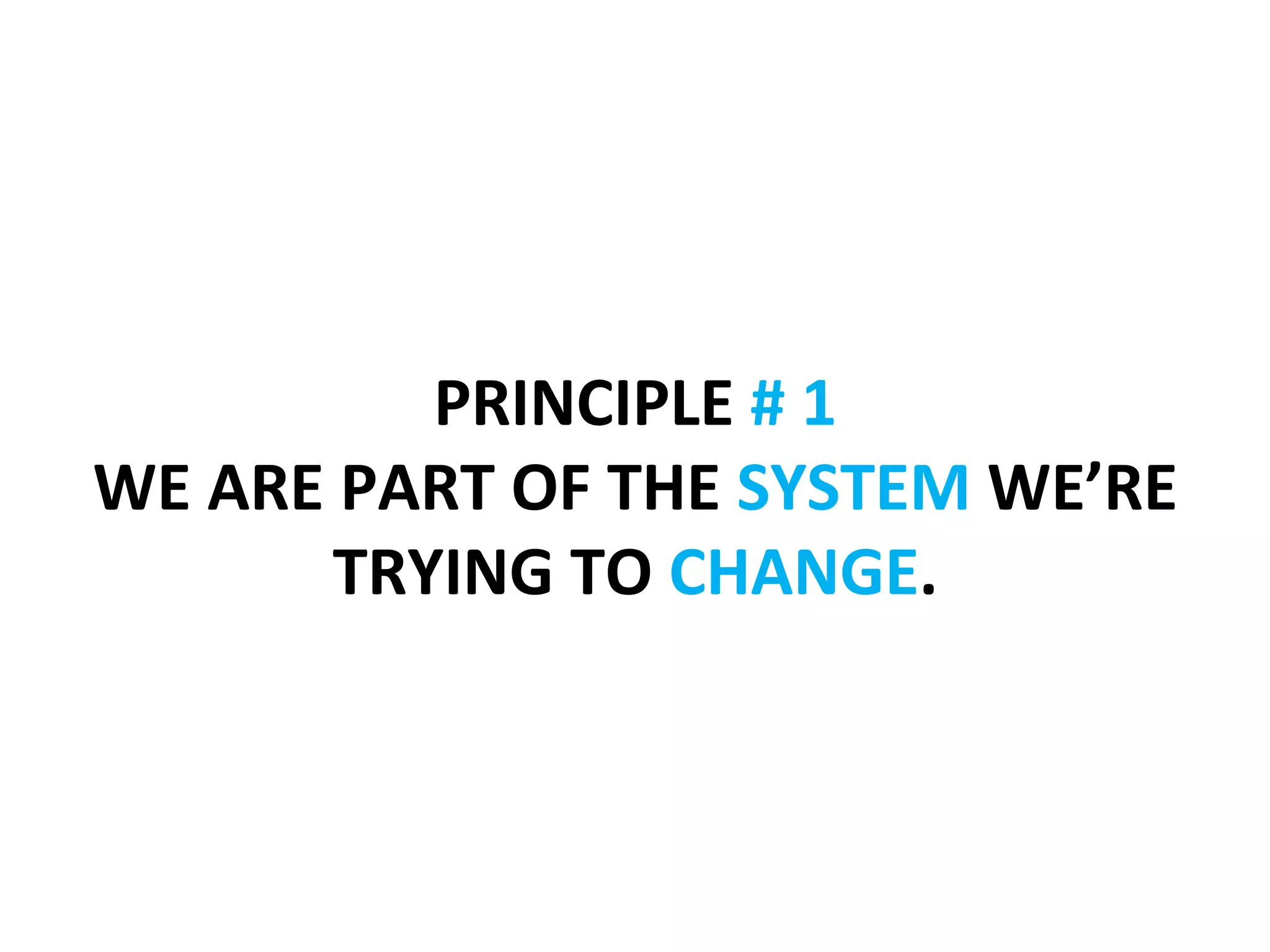  	
  
               PRINCIPLE	
  #	
  1	
  
WE	
  ARE	
  PART	
  OF	
  THE	
  SYSTEM	
  WE’RE	
  
           TRYING	
  TO	
  CHANGE.	
  	
  
                           	
  
 