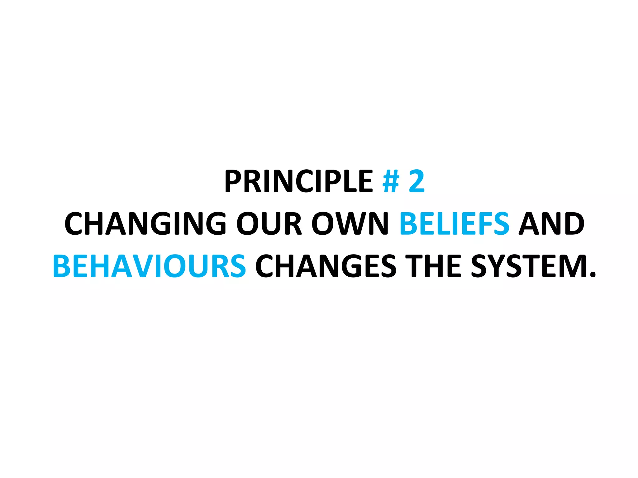 
                    	
  
                    	
  
                    	
  
         PRINCIPLE	
  #	
  2	
  
 CHANGING	
  OUR	
  OWN	
  BELIEFS	
  AND	
  
BEHAVIOURS	
  CHANGES	
  THE	
  SYSTEM.	
  	
  
                    	
  
                    	
  
                    	
  
                    	
  
 