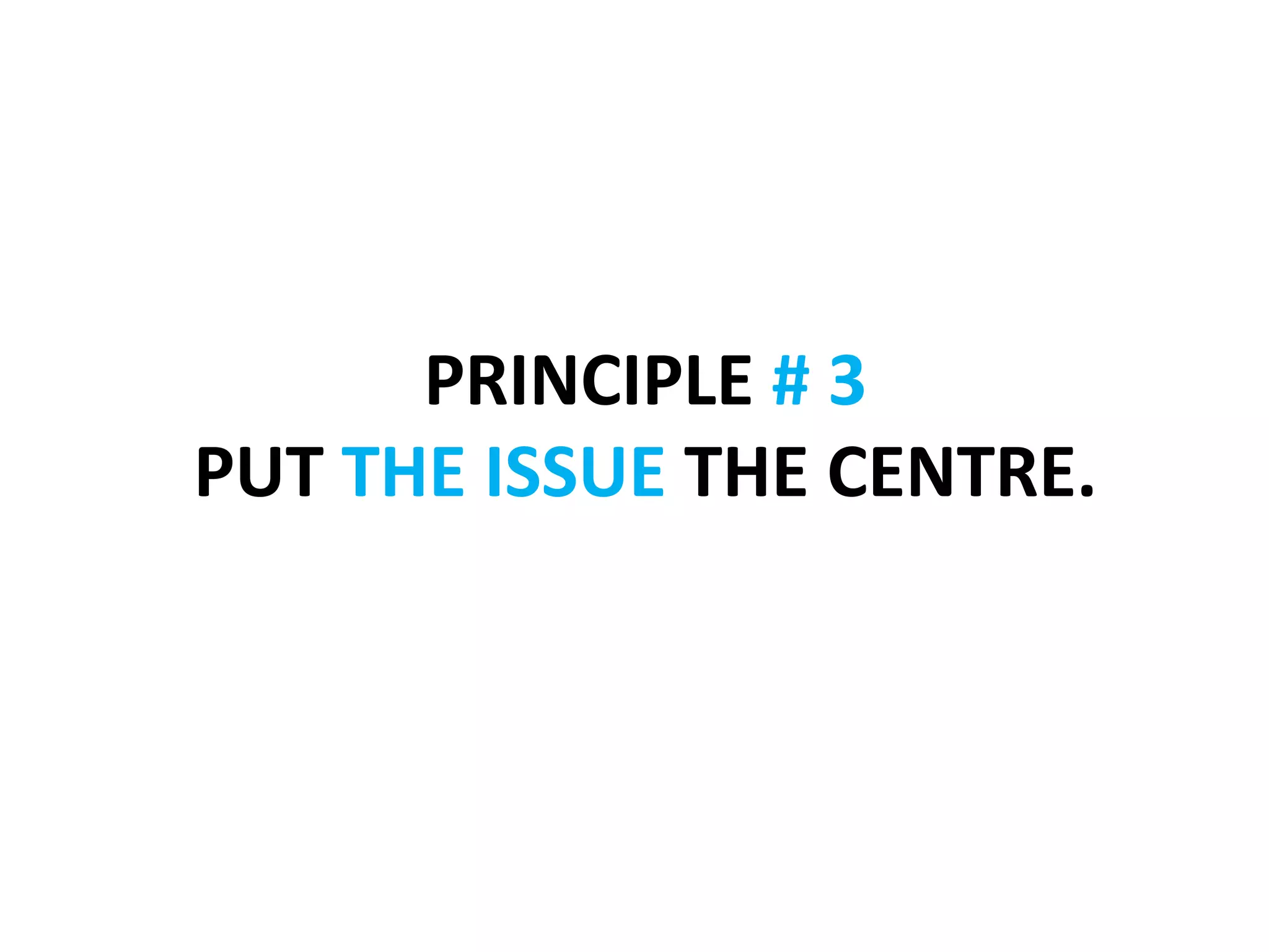 PRINCIPLE	
  #	
  3	
  	
  
PUT	
  THE	
  ISSUE	
  THE	
  CENTRE.	
  
 
