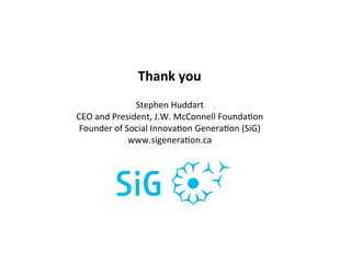 Thank	
  you	
  
                    Stephen	
  Huddart	
  
CEO	
  and	
  President,	
  J.W.	
  McConnell	
  Founda?on	
  
 Founder	
  of	
  Social	
  Innova?on	
  Genera?on	
  (SiG)	
  
                   www.sigenera?on.ca	
  	
  
 