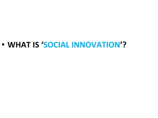•  WHAT	
  IS	
  ‘SOCIAL	
  INNOVATION’?	
  
 