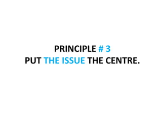 PRINCIPLE	
  #	
  3	
  	
  
PUT	
  THE	
  ISSUE	
  THE	
  CENTRE.	
  
 