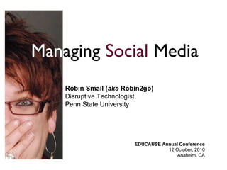 EDUCAUSE Annual Conference
12 October, 2010
Anaheim, CA
Managing Social Media
Robin Smail (aka Robin2go)
Disruptive Technologist
Penn State University
 