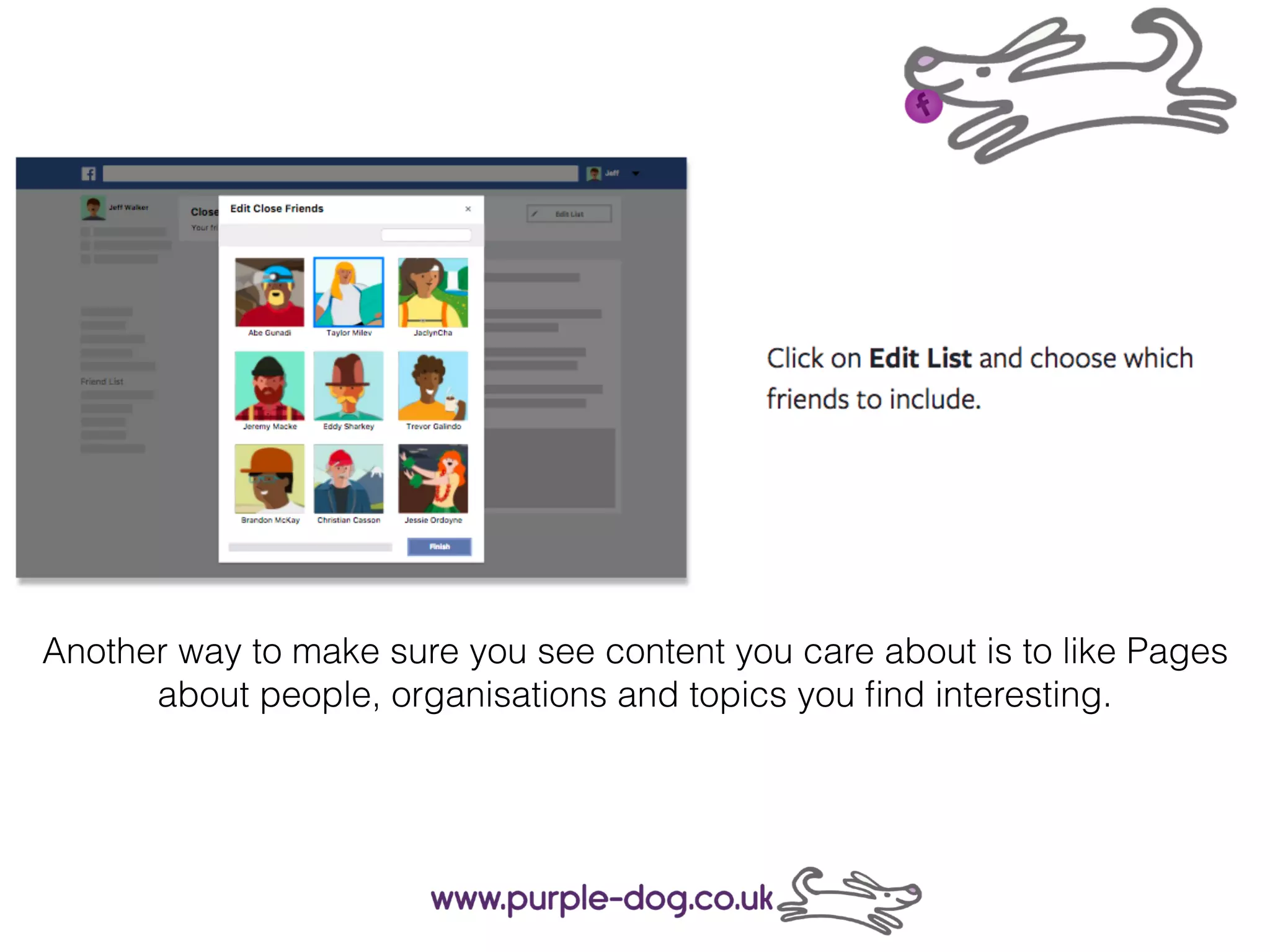 Another way to make sure you see content you care about is to like Pages
about people, organisations and topics you ﬁnd interesting.
 