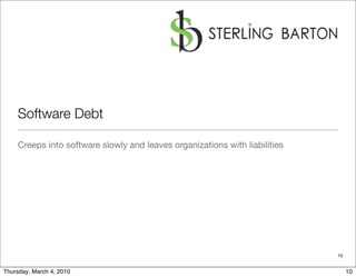 Software Debt

    Creeps into software slowly and leaves organizations with liabilities




                                                                            10


Thursday, March 4, 2010                                                          10
 