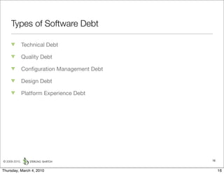 Types of Software Debt

               Technical Debt

               Quality Debt

               Conﬁguration Management Debt

               Design Debt

               Platform Experience Debt




© 2009-2010,                                  16


Thursday, March 4, 2010                            16
 