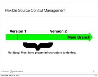 Flexible Source Control Management




               Version 1                  Version 2
                                                        Main Branch

                 {
          Not Easy! Must have proper infrastructure to do this.




© 2009-2010,                                                          30


Thursday, March 4, 2010                                                    30
 