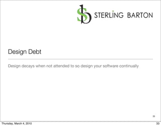 Design Debt

    Design decays when not attended to so design your software continually




                                                                             33


Thursday, March 4, 2010                                                           33
 