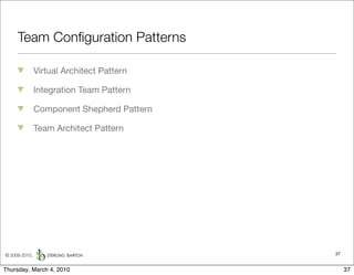 Team Conﬁguration Patterns

               Virtual Architect Pattern

               Integration Team Pattern

               Component Shepherd Pattern

               Team Architect Pattern




© 2009-2010,                                37


Thursday, March 4, 2010                          37
 