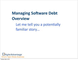 Managing	
  So)ware	
  Debt	
  
                       Overview
                         Let	
  me	
  tell	
  you	
  a	
  potenKally	
  
                         familiar	
  story…




Tuesday, May 8, 2012
 
