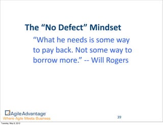 The	
  “No	
  Defect”	
  Mindset
                         “What	
  he	
  needs	
  is	
  some	
  way	
  
                         to	
  pay	
  back.	
  Not	
  some	
  way	
  to	
  
                         borrow	
  more.”	
  -­‐-­‐	
  Will	
  Rogers




                                                                  39
Tuesday, May 8, 2012
 
