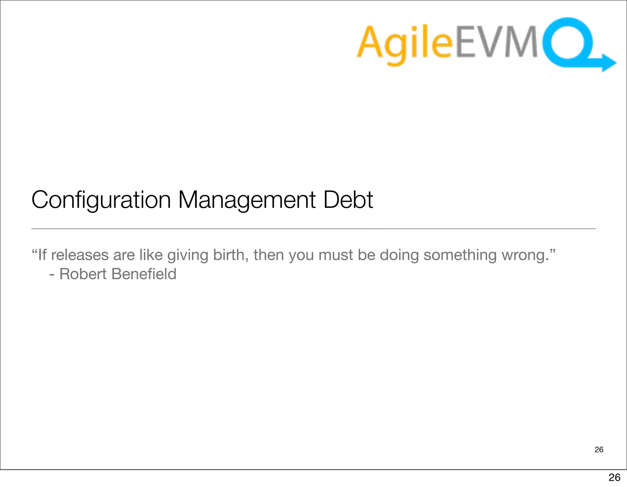 Conﬁguration Management Debt

“If releases are like giving birth, then you must be doing something wrong.”
   - Robert Beneﬁeld




                                                                               26


                                                                                    26
 