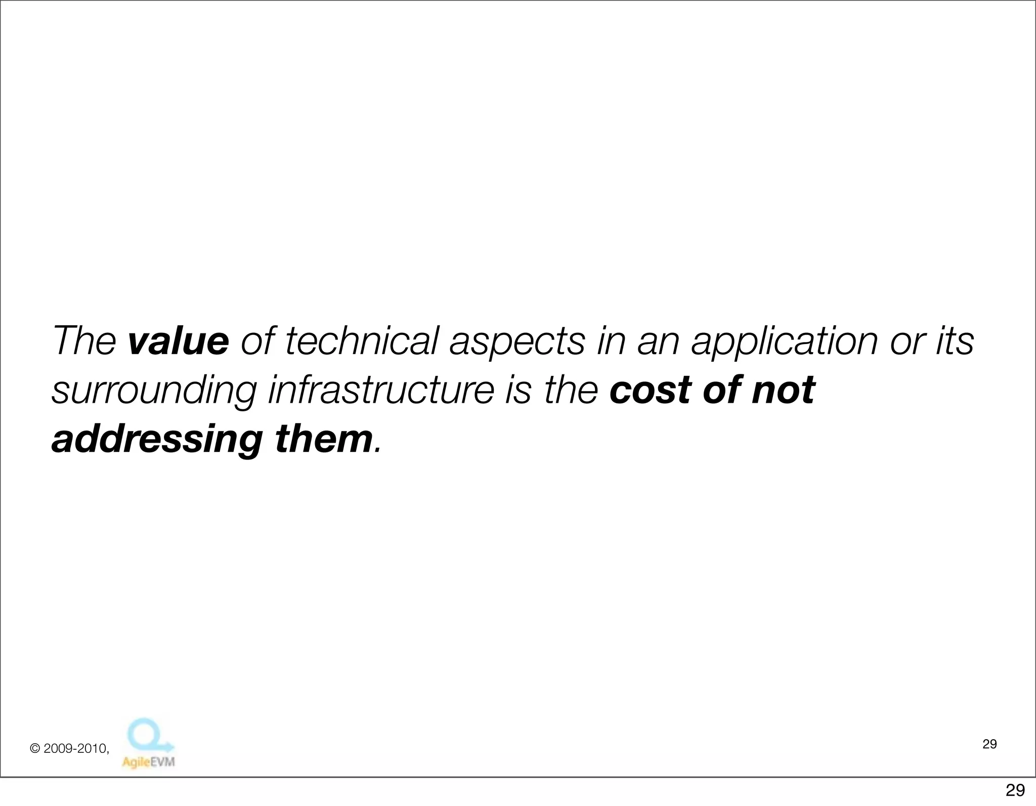 The value of technical aspects in an application or its
   surrounding infrastructure is the cost of not
   addressing them.




© 2009-2010,                                                 29


                                                                  29
 
