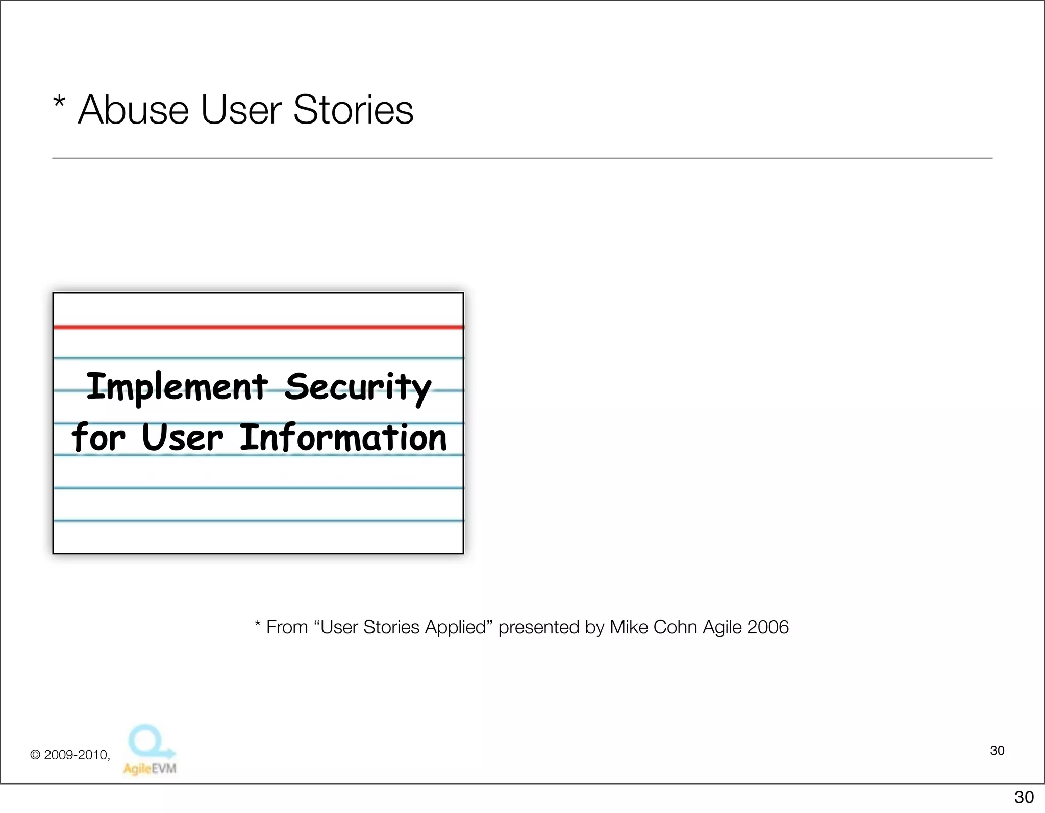 * Abuse User Stories




       Implement Security
      for User Information




               * From “User Stories Applied” presented by Mike Cohn Agile 2006




© 2009-2010,                                                                     30


                                                                                      30
 
