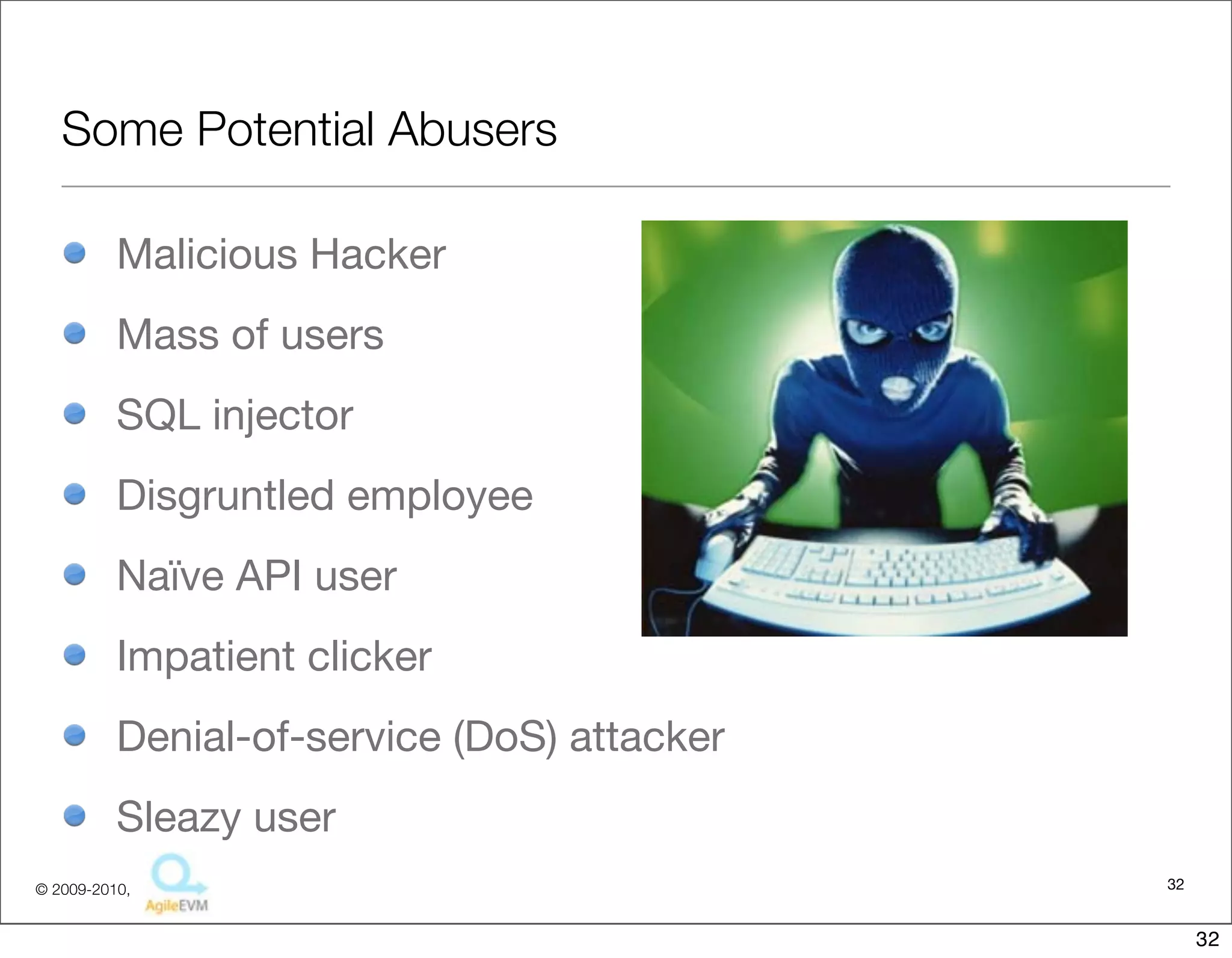 Some Potential Abusers

          Malicious Hacker
          Mass of users
          SQL injector
          Disgruntled employee
          Naïve API user
          Impatient clicker
          Denial-of-service (DoS) attacker
          Sleazy user
© 2009-2010,                                 32


                                                  32
 