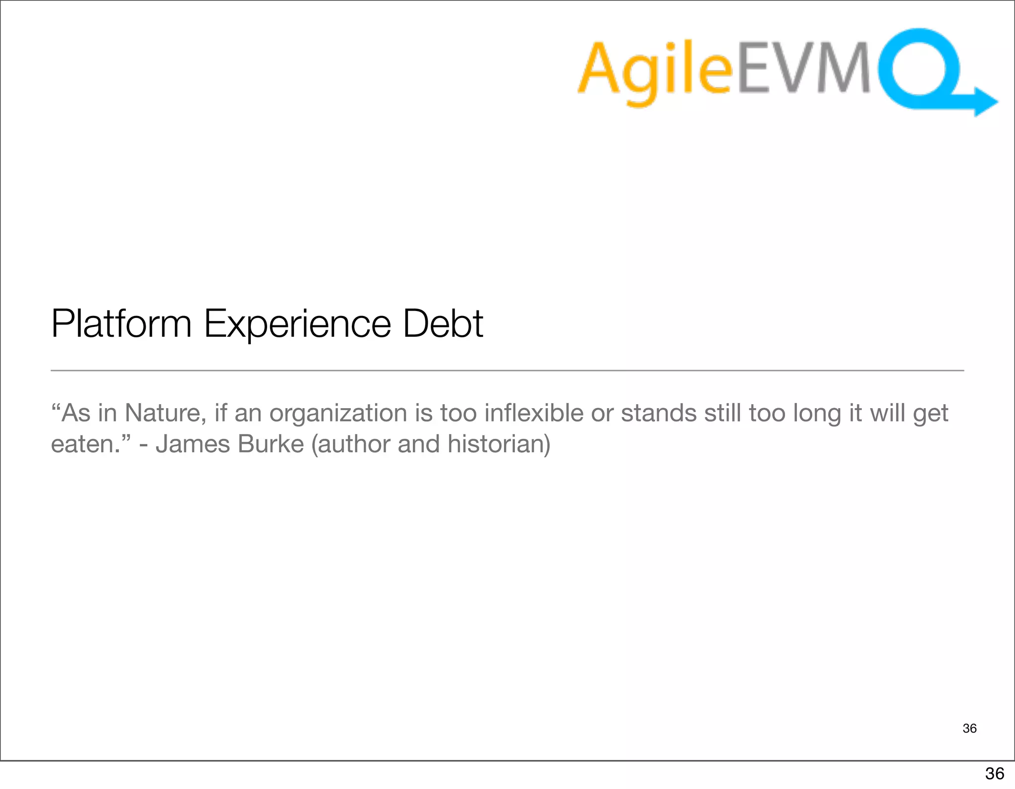 Platform Experience Debt

“As in Nature, if an organization is too inﬂexible or stands still too long it will get
eaten.” - James Burke (author and historian)




                                                                                          36


                                                                                               36
 
