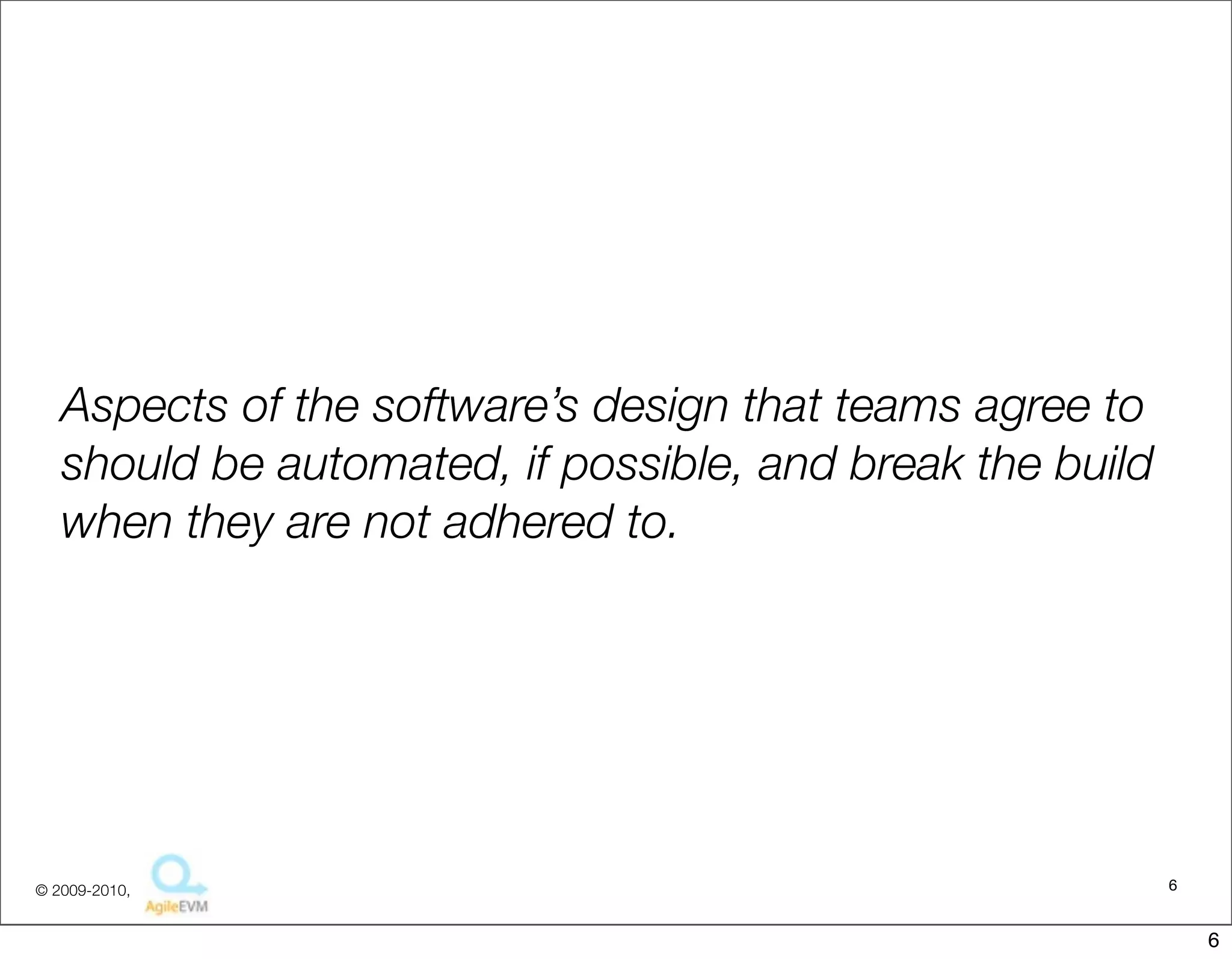 Aspects of the software’s design that teams agree to
   should be automated, if possible, and break the build
   when they are not adhered to.




© 2009-2010,                                               6


                                                               6
 