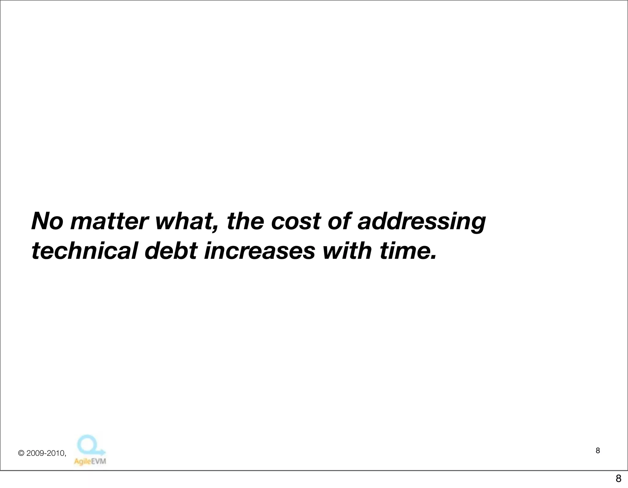No matter what, the cost of addressing
   technical debt increases with time.




© 2009-2010,                                8


                                                8
 